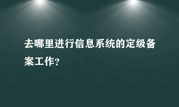 去哪里进行信息系统的定级备案工作？