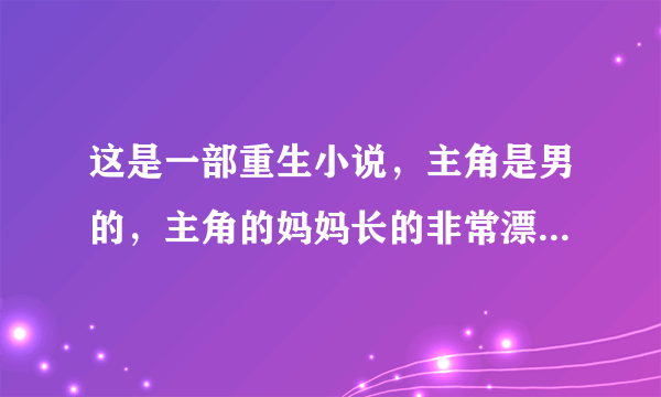 这是一部重生小说，主角是男的，主角的妈妈长的非常漂亮，主角对他妈有很大的性幻想， 主角先是收了他小