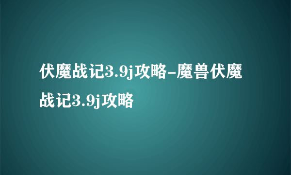 伏魔战记3.9j攻略-魔兽伏魔战记3.9j攻略