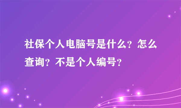 社保个人电脑号是什么？怎么查询？不是个人编号？