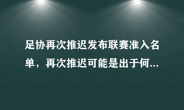 足协再次推迟发布联赛准入名单，再次推迟可能是出于何种原因？