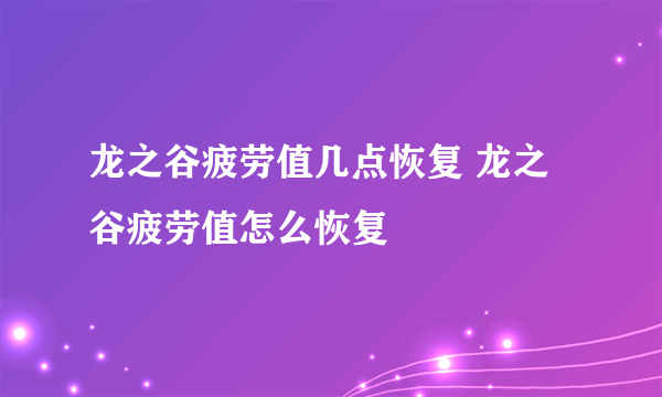 龙之谷疲劳值几点恢复 龙之谷疲劳值怎么恢复