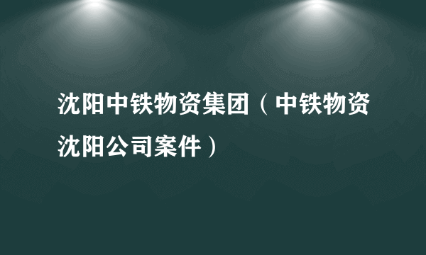 沈阳中铁物资集团（中铁物资沈阳公司案件）