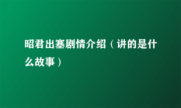 昭君出塞剧情介绍（讲的是什么故事）