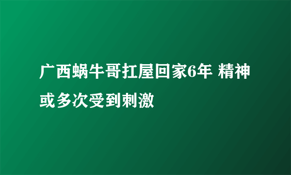 广西蜗牛哥扛屋回家6年 精神或多次受到刺激