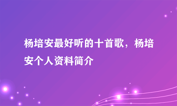 杨培安最好听的十首歌，杨培安个人资料简介