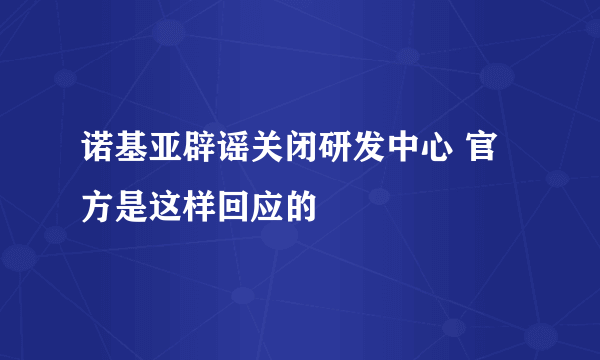 诺基亚辟谣关闭研发中心 官方是这样回应的