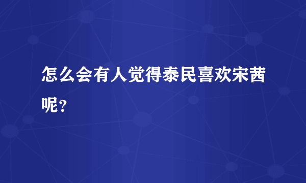 怎么会有人觉得泰民喜欢宋茜呢？