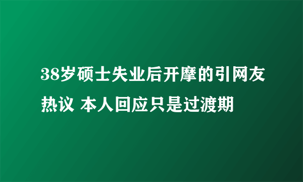 38岁硕士失业后开摩的引网友热议 本人回应只是过渡期