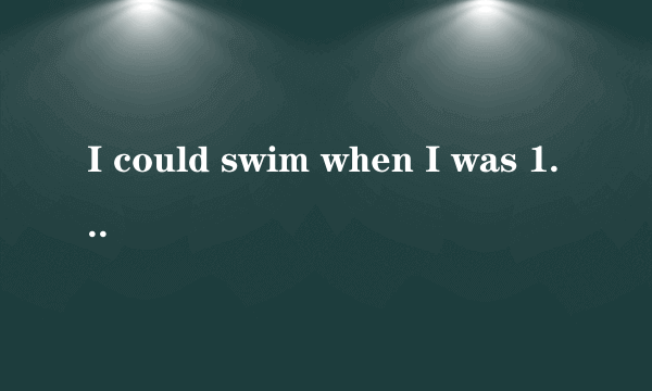 I could swim when I was 10 years old.