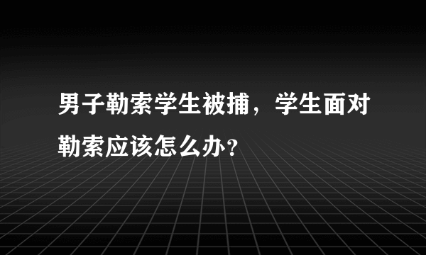 男子勒索学生被捕，学生面对勒索应该怎么办？