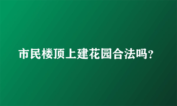 市民楼顶上建花园合法吗？