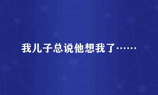 我儿子总说他想我了……