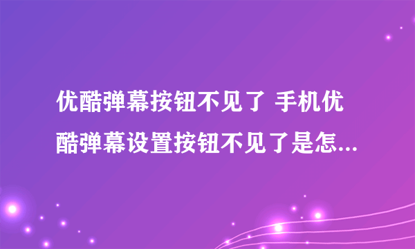 优酷弹幕按钮不见了 手机优酷弹幕设置按钮不见了是怎么回事?