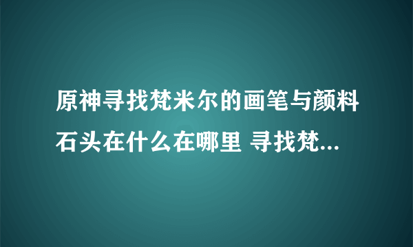 原神寻找梵米尔的画笔与颜料石头在什么在哪里 寻找梵米尔的画笔与颜料石头任务全流程攻略