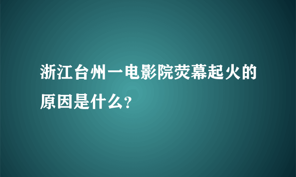 浙江台州一电影院荧幕起火的原因是什么？