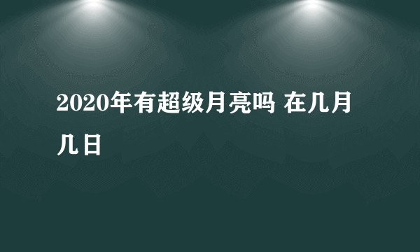 2020年有超级月亮吗 在几月几日