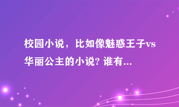 校园小说，比如像魅惑王子vs华丽公主的小说? 谁有啊？ 越多越好