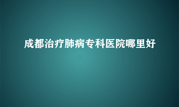 成都治疗肺病专科医院哪里好