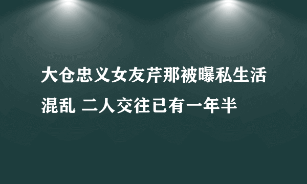 大仓忠义女友芹那被曝私生活混乱 二人交往已有一年半