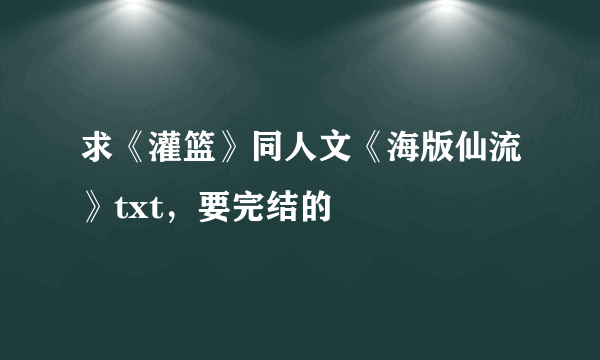 求《灌篮》同人文《海版仙流》txt，要完结的