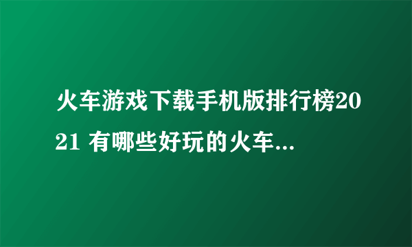 火车游戏下载手机版排行榜2021 有哪些好玩的火车游戏前十名推荐