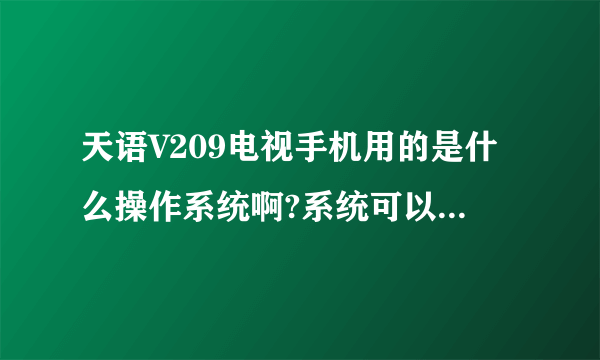 天语V209电视手机用的是什么操作系统啊?系统可以升级吗?