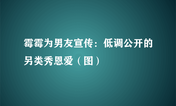 霉霉为男友宣传：低调公开的另类秀恩爱（图）