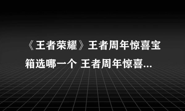 《王者荣耀》王者周年惊喜宝箱选哪一个 王者周年惊喜宝箱内容全解