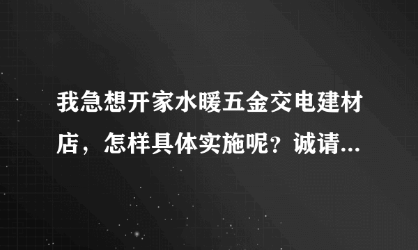 我急想开家水暖五金交电建材店，怎样具体实施呢？诚请专业人士与我合作一定愉快！