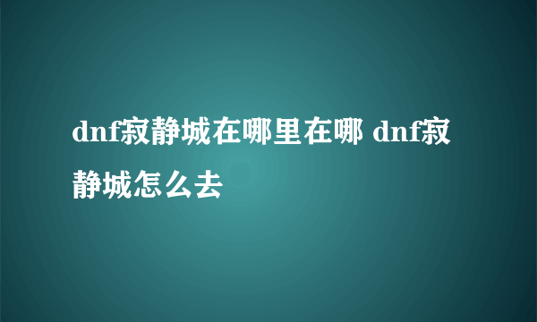 dnf寂静城在哪里在哪 dnf寂静城怎么去