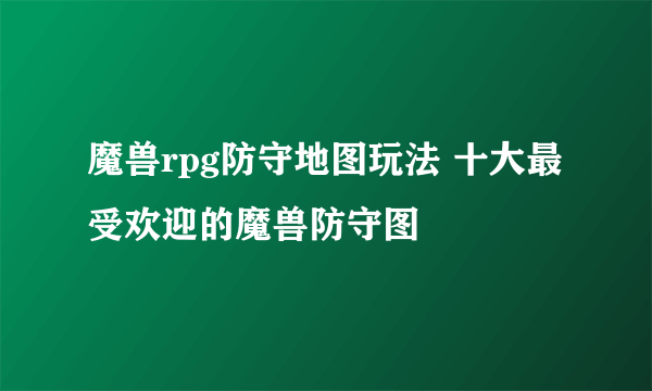 魔兽rpg防守地图玩法 十大最受欢迎的魔兽防守图