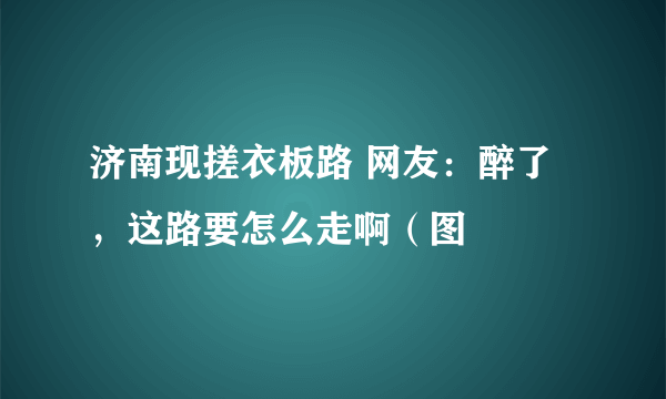 济南现搓衣板路 网友：醉了，这路要怎么走啊（图