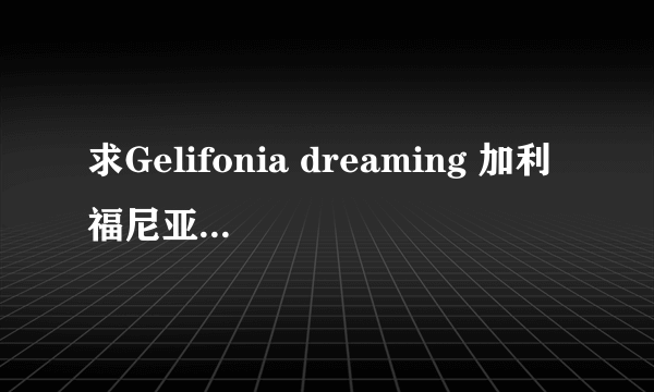 求Gelifonia dreaming 加利福尼亚梦想的歌词