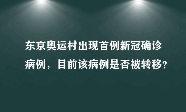 东京奥运村出现首例新冠确诊病例，目前该病例是否被转移？