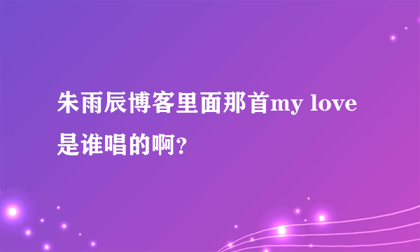 朱雨辰博客里面那首my love是谁唱的啊？