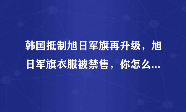 韩国抵制旭日军旗再升级，旭日军旗衣服被禁售，你怎么看待允许旭日军旗进入奥运赛场？