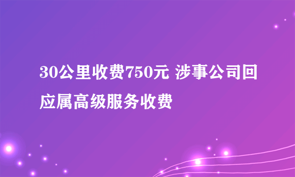 30公里收费750元 涉事公司回应属高级服务收费