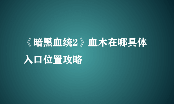 《暗黑血统2》血木在哪具体入口位置攻略