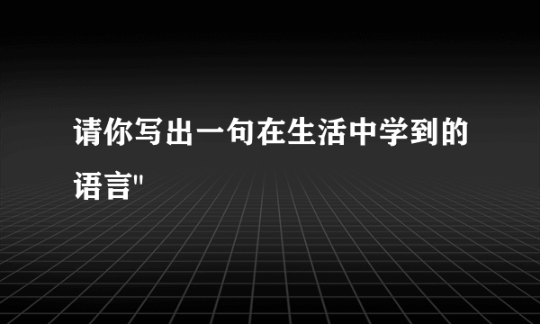 请你写出一句在生活中学到的语言