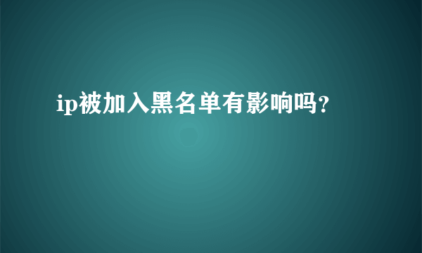 ip被加入黑名单有影响吗？