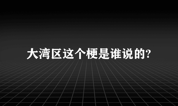 大湾区这个梗是谁说的?