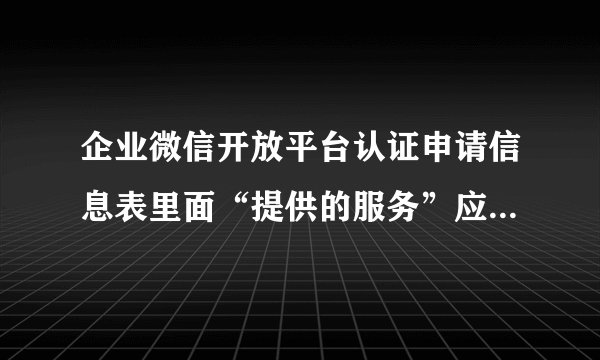 企业微信开放平台认证申请信息表里面“提供的服务”应该填写怎样的内容？