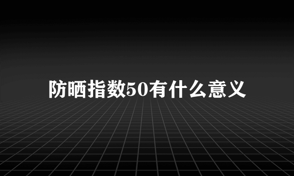 防晒指数50有什么意义