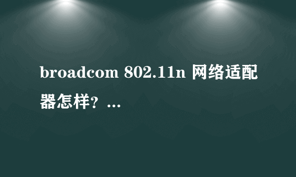 broadcom 802.11n 网络适配器怎样？我的接收信号怎么差劲？