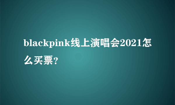 blackpink线上演唱会2021怎么买票？