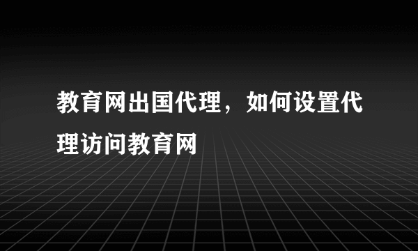 教育网出国代理，如何设置代理访问教育网