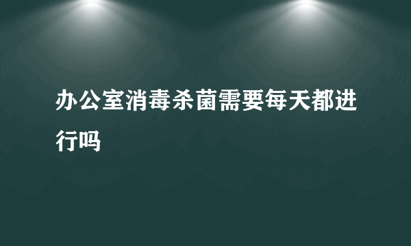 办公室消毒杀菌需要每天都进行吗