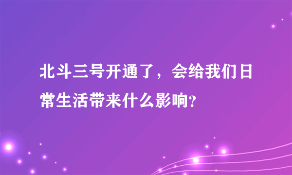 北斗三号开通了，会给我们日常生活带来什么影响？