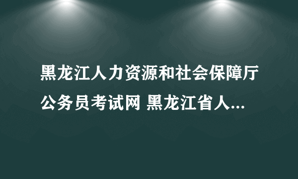 黑龙江人力资源和社会保障厅公务员考试网 黑龙江省人力资源和社会保障局公务员考试网